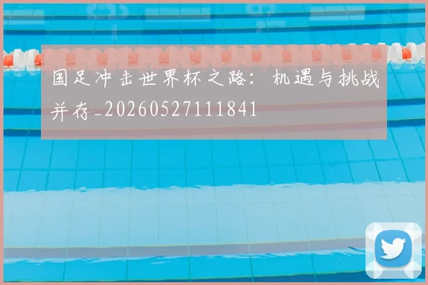 国足冲击世界杯之路：机遇与挑战并存_20260527111841