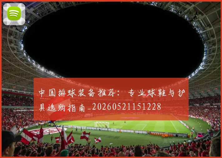 中国排球装备推荐：专业球鞋与护具选购指南_20260521151228