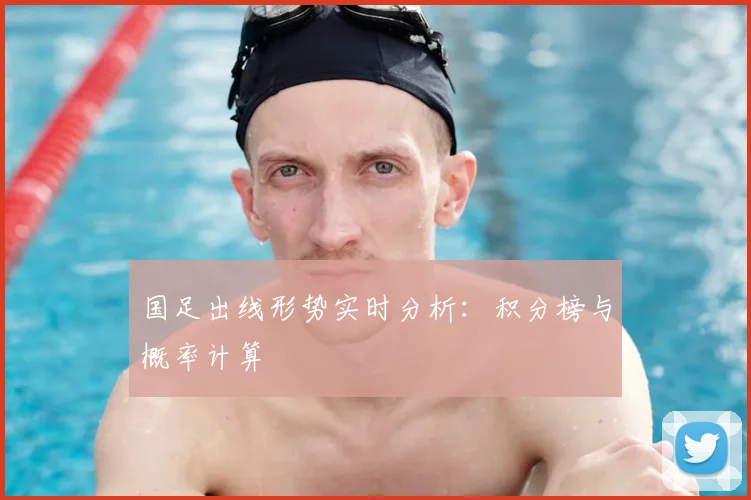 国足出线形势实时分析：积分榜与概率计算