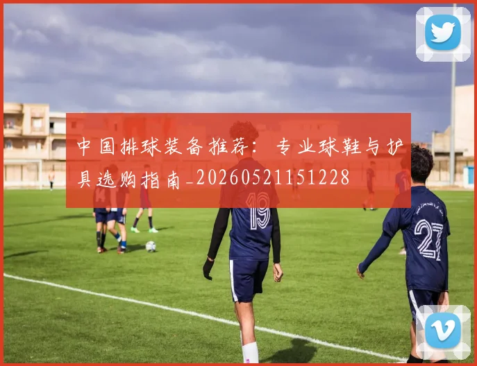 中国排球装备推荐：专业球鞋与护具选购指南_20260521151228