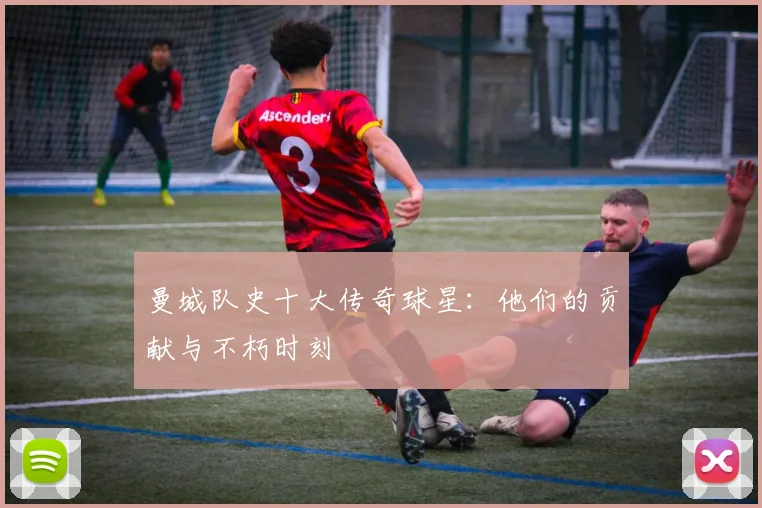 曼城队史十大传奇球星:他们的贡献与不朽时刻