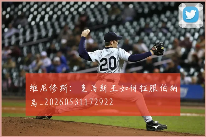 维尼修斯：皇马新王如何征服伯纳乌_20260531172922