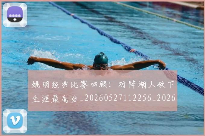 姚明经典比赛回顾：对阵湖人砍下生涯最高分_20260527112256_20260609174232