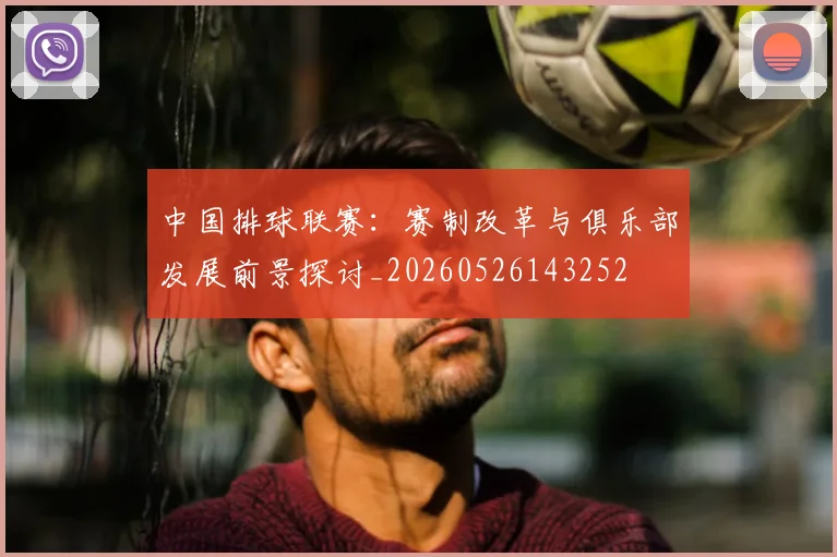 中国排球联赛：赛制改革与俱乐部发展前景探讨_20260526143252