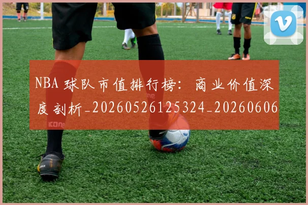 NBA 球队市值排行榜：商业价值深度剖析_20260526125324_20260606165641