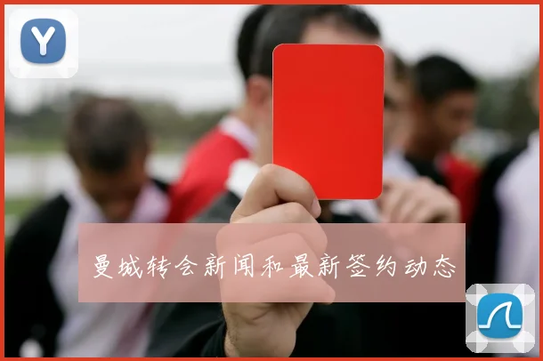 曼城转会新闻和最新签约动态